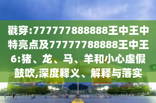 戳穿:777777888888王中王中特亮點及77777788888王中王6:豬、龍、馬、羊和小心虛假鼓吹,深度釋義、解釋與落實